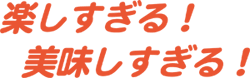 楽しすぎる！美味しすぎる！